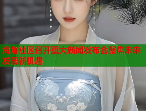 海角社区召开重大新闻发布会聚焦未来发展新机遇