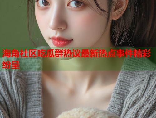 海角社区吃瓜群热议最新热点事件精彩纷呈