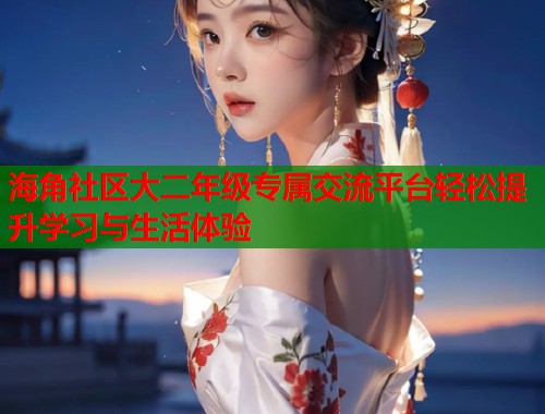 海角社区大二年级专属交流平台轻松提升学习与生活体验