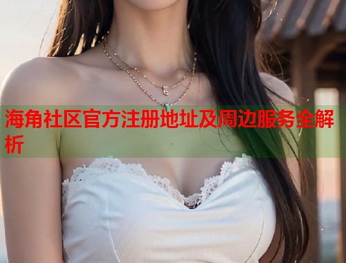 海角社区官方注册地址及周边服务全解析
