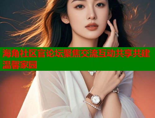 海角社区官论坛聚焦交流互动共享共建温馨家园