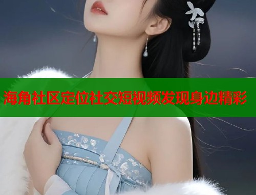 海角社区定位社交短视频发现身边精彩