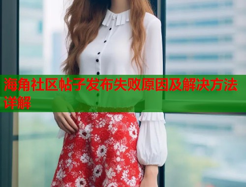 海角社区帖子发布失败原因及解决方法详解