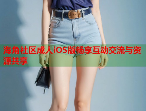 海角社区成人iOS版畅享互动交流与资源共享