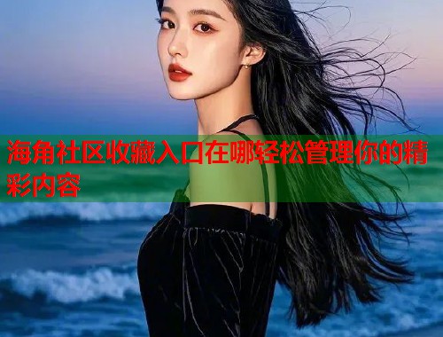 海角社区收藏入口在哪轻松管理你的精彩内容
