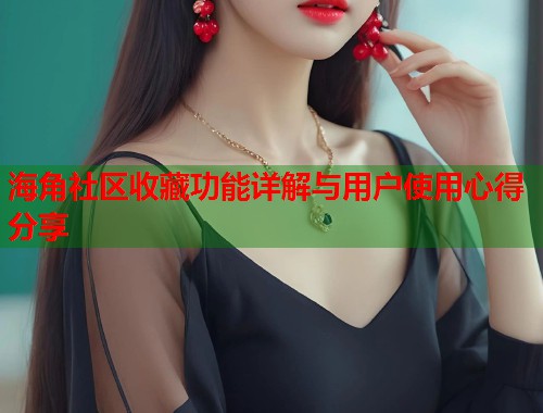 海角社区收藏功能详解与用户使用心得分享