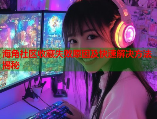 海角社区收藏失败原因及快速解决方法揭秘