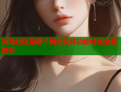海角社区是哪个网站及其功能特色全面解析