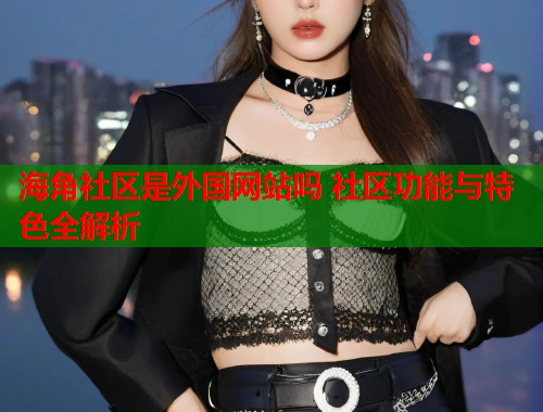 海角社区是外国网站吗 社区功能与特色全解析