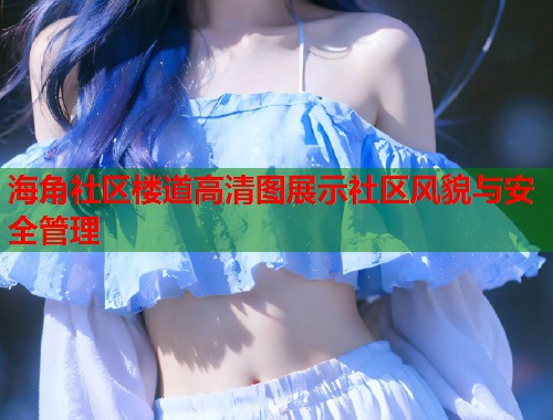 海角社区楼道高清图展示社区风貌与安全管理