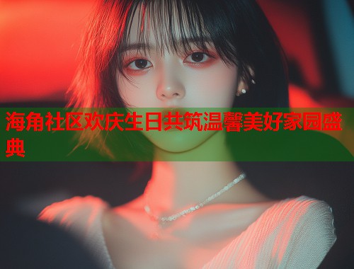 海角社区欢庆生日共筑温馨美好家园盛典