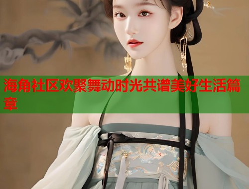 海角社区欢聚舞动时光共谱美好生活篇章