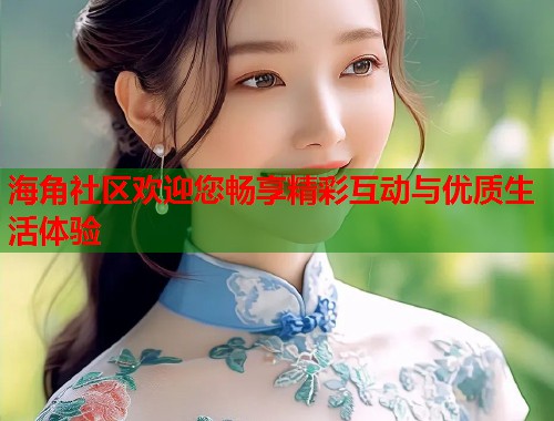 海角社区欢迎您畅享精彩互动与优质生活体验