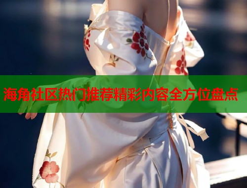 海角社区热门推荐精彩内容全方位盘点