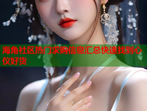 海角社区热门求购信息汇总快速找到心仪好货