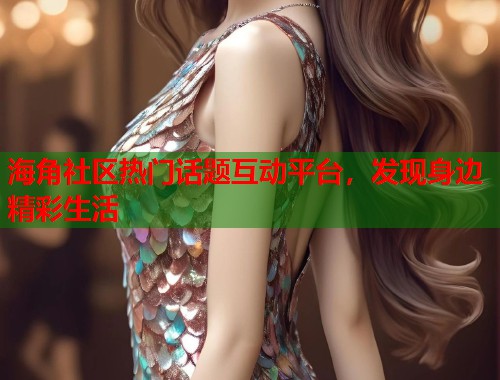 海角社区热门话题互动平台，发现身边精彩生活