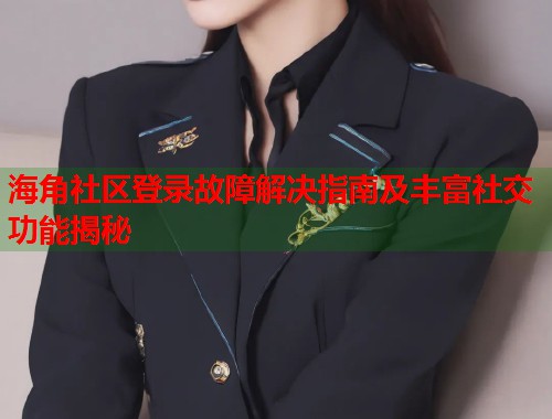 海角社区登录故障解决指南及丰富社交功能揭秘
