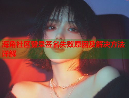海角社区登录签名失败原因及解决方法详解