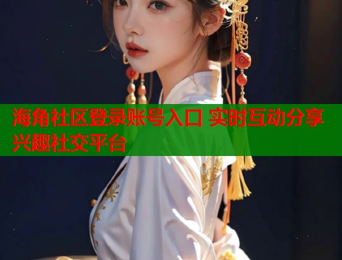 海角社区登录账号入口 实时互动分享兴趣社交平台