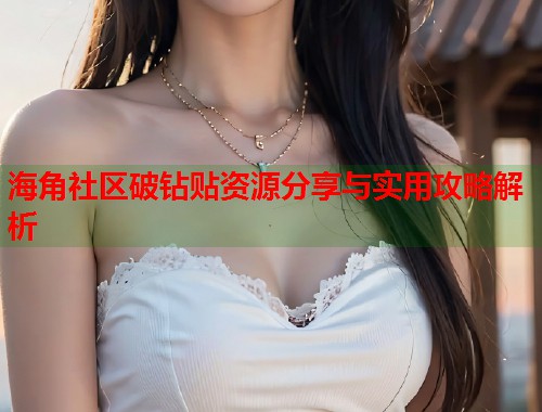海角社区破钻贴资源分享与实用攻略解析
