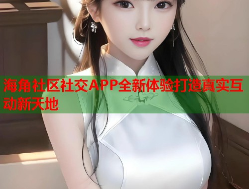 海角社区社交APP全新体验打造真实互动新天地