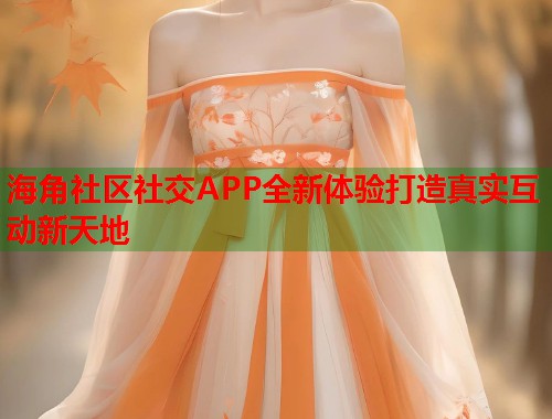 海角社区社交APP全新体验打造真实互动新天地