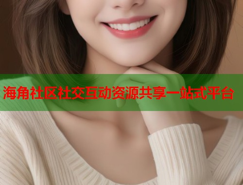 海角社区社交互动资源共享一站式平台