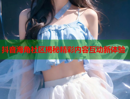 抖音海角社区揭秘精彩内容互动新体验
