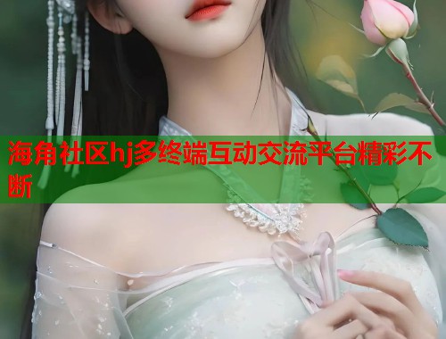 海角社区hj多终端互动交流平台精彩不断
