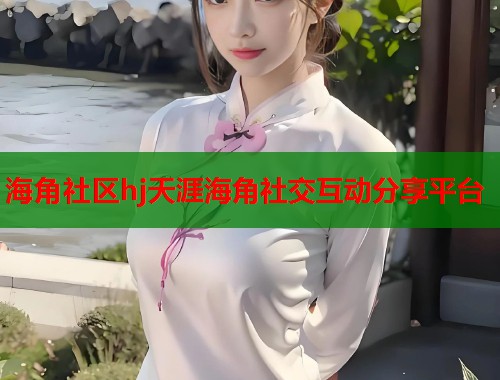 海角社区hj天涯海角社交互动分享平台