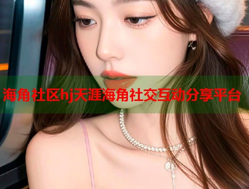 海角社区hj天涯海角社交互动分享平台