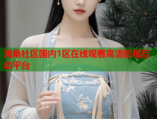海角社区国内1区在线观看高清影视互动平台