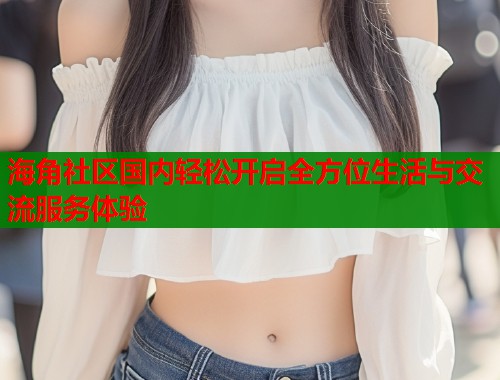 海角社区国内轻松开启全方位生活与交流服务体验