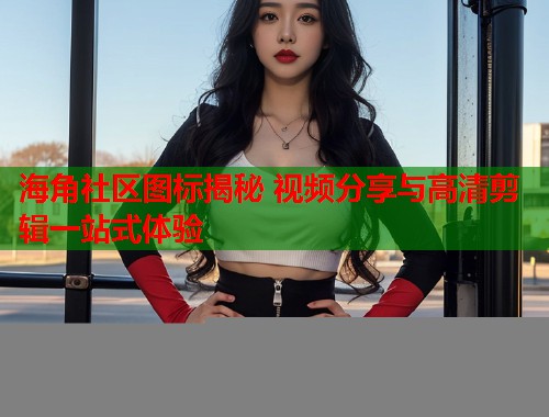 海角社区图标揭秘 视频分享与高清剪辑一站式体验