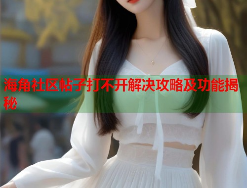 海角社区帖子打不开解决攻略及功能揭秘