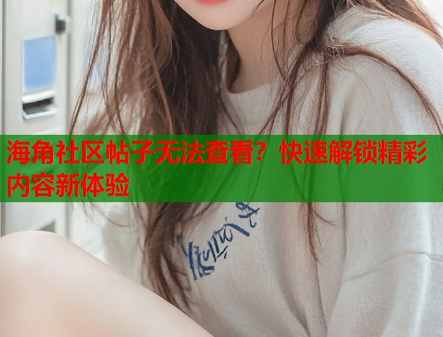 海角社区帖子无法查看？快速解锁精彩内容新体验