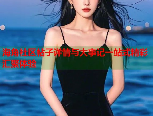 海角社区帖子详情与大事记一站式精彩汇聚体验