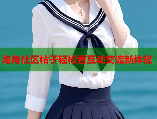 海角社区帖子轻松看互动交流新体验