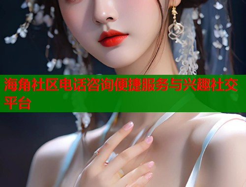 海角社区电话咨询便捷服务与兴趣社交平台