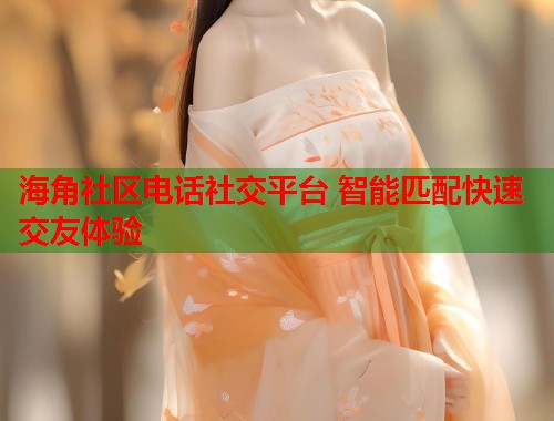 海角社区电话社交平台 智能匹配快速交友体验