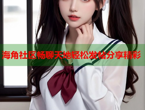海角社区畅聊天地轻松发帖分享精彩