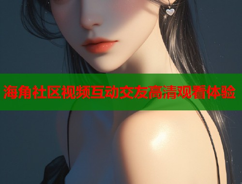海角社区视频互动交友高清观看体验