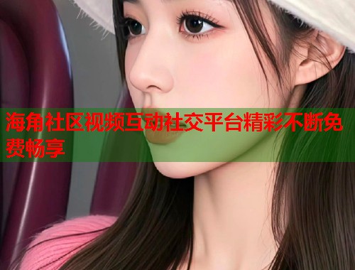 海角社区视频互动社交平台精彩不断免费畅享
