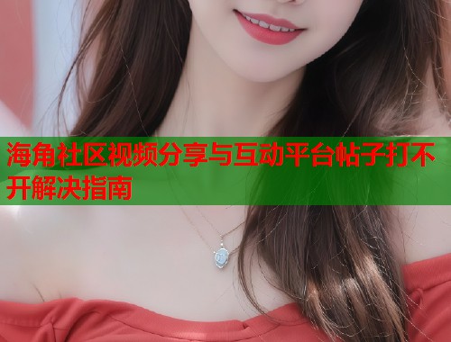 海角社区视频分享与互动平台帖子打不开解决指南