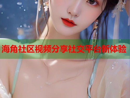海角社区视频分享社交平台新体验