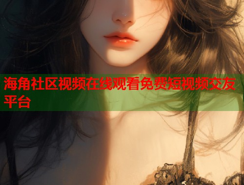 海角社区视频在线观看免费短视频交友平台