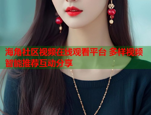 海角社区视频在线观看平台 多样视频智能推荐互动分享