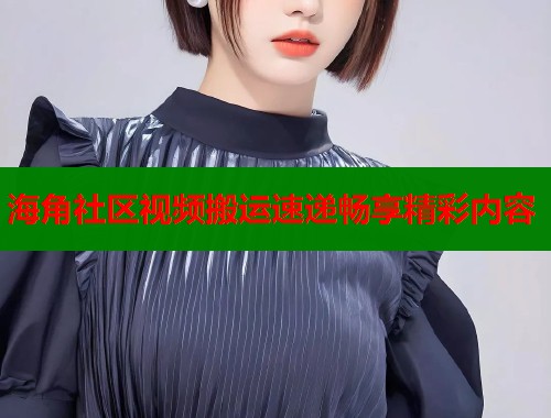 海角社区视频搬运速递畅享精彩内容