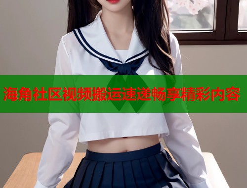 海角社区视频搬运速递畅享精彩内容