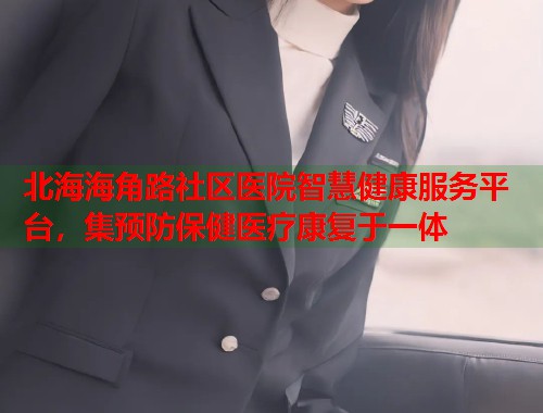 北海海角路社区医院智慧健康服务平台，集预防保健医疗康复于一体